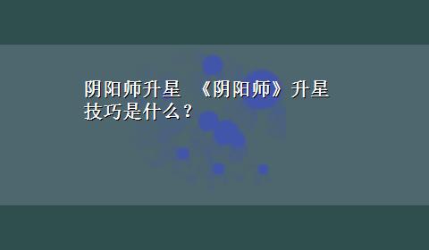 阴阳师升星 《阴阳师》升星技巧是什么？