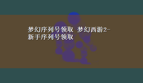 梦幻序列号领取 梦幻西游2-新手序列号领取