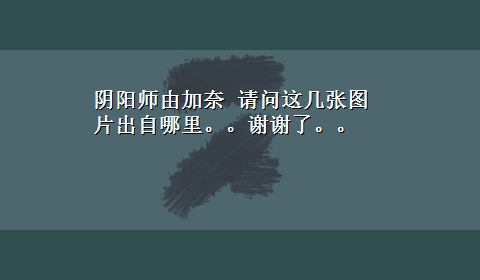 阴阳师由加奈 请问这几张图片出自哪里。。谢谢了。。