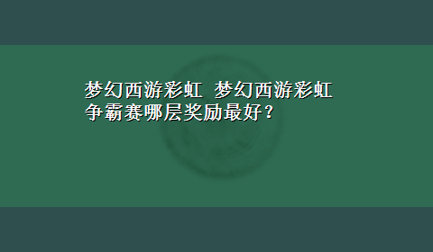 梦幻西游彩虹 梦幻西游彩虹争霸赛哪层奖励最好？