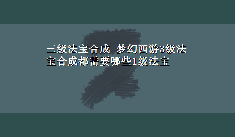 三级法宝合成 梦幻西游3级法宝合成都需要哪些1级法宝