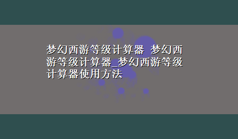 梦幻西游等级计算器 梦幻西游等级计算器_梦幻西游等级计算器使用方法