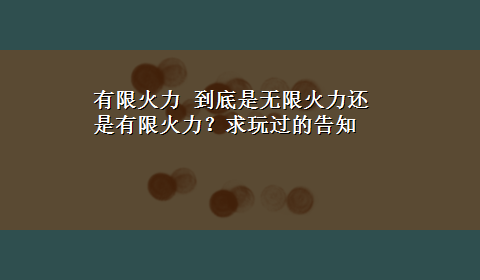 有限火力 到底是无限火力还是有限火力？求玩过的告知