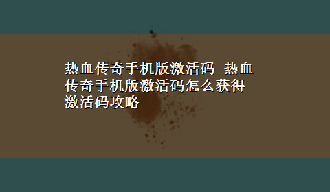 热血传奇手机版激活码 热血传奇手机版激活码怎么获得 激活码攻略