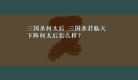 三国杀何太后 三国杀君临天下阵何太后怎么样？