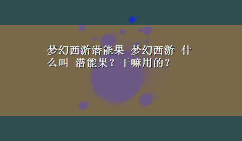 梦幻西游潜能果 梦幻西游 什么叫 潜能果？干嘛用的？