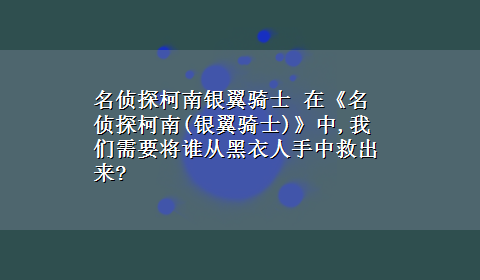 名侦探柯南银翼骑士 在《名侦探柯南(银翼骑士)》中,我们需要将谁从黑衣人手中救出来?