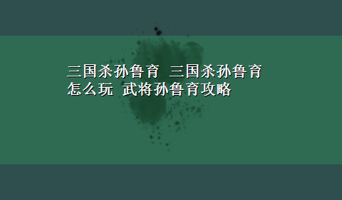 三国杀孙鲁育 三国杀孙鲁育怎么玩 武将孙鲁育攻略