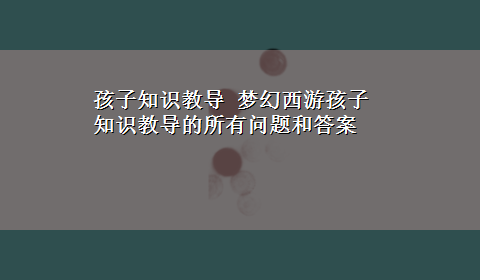 孩子知识教导 梦幻西游孩子知识教导的所有问题和答案