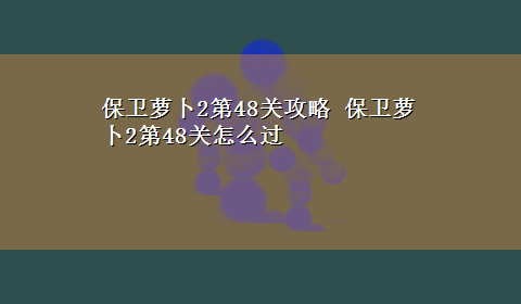 保卫萝卜2第48关攻略 保卫萝卜2第48关怎么过