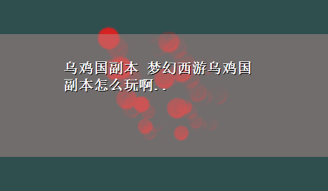 乌鸡国副本 梦幻西游乌鸡国副本怎么玩啊..