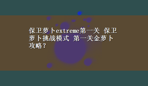 保卫萝卜extreme第一关 保卫萝卜挑战模式 第一关金萝卜攻略？