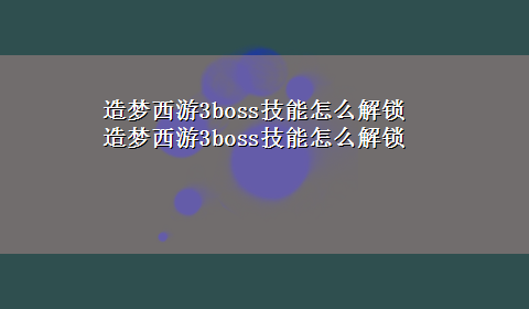 造梦西游3boss技能怎么解锁 造梦西游3boss技能怎么解锁