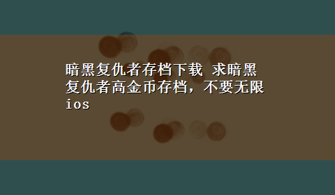 暗黑复仇者存档x-z 求暗黑复仇者高金币存档，不要无限ios