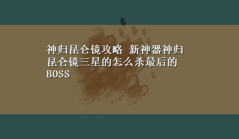 神归昆仑镜攻略 新神器神归昆仑镜三星的怎么杀最后的BOSS