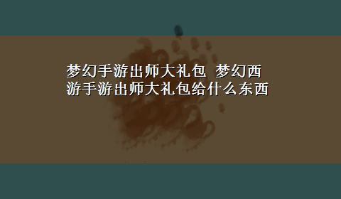 梦幻手游出师大礼包 梦幻西游手游出师大礼包给什么东西