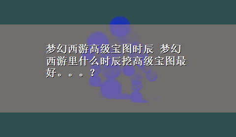 梦幻西游高级宝图时辰 梦幻西游里什么时辰挖高级宝图最好。。。？