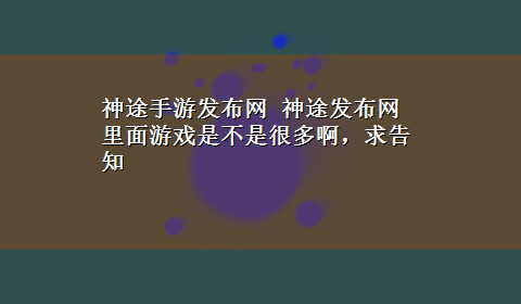 神途手游发布网 神途发布网里面游戏是不是很多啊，求告知