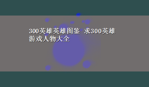 300英雄英雄图鉴 求300英雄游戏人物大全