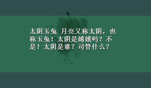 太阴玉兔 月亮又称太阴，也称玉兔！太阴是嫦娥吗？不是！太阴是谁？司管什么？