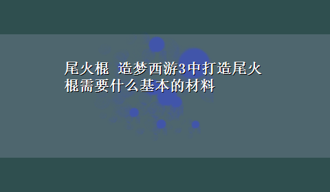 尾火棍 造梦西游3中打造尾火棍需要什么基本的材料