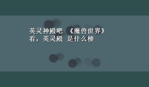 英灵神殿吧 《魔兽世界》看，英灵殿 是什么梗