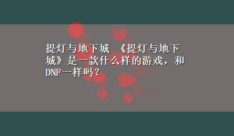 提灯与地下城 《提灯与地下城》是一款什么样的游戏，和DNF一样吗？