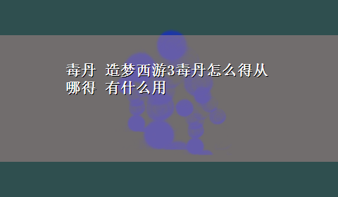 毒丹 造梦西游3毒丹怎么得从哪得 有什么用