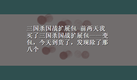 三国杀国战扩展包 前两天我买了三国杀国战扩展包——变包，今天到货了，发现除了那八个