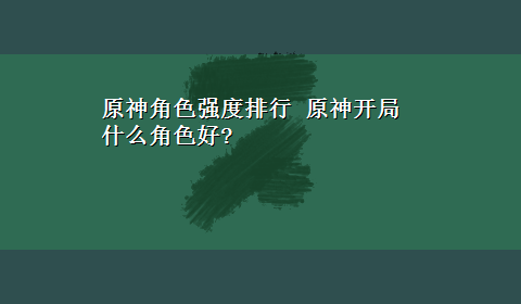 原神角色强度排行 原神开局什么角色好?