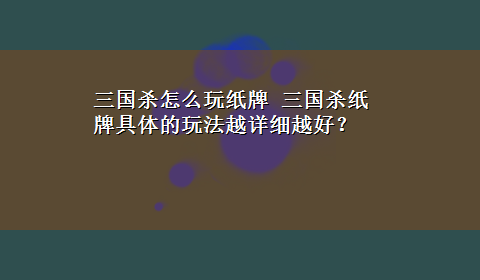 三国杀怎么玩纸牌 三国杀纸牌具体的玩法越详细越好？