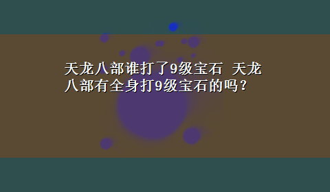 天龙八部谁打了9级宝石 天龙八部有全身打9级宝石的吗？