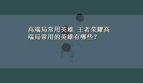 高端局常用英雄 王者荣耀高端局常用的英雄有哪些？