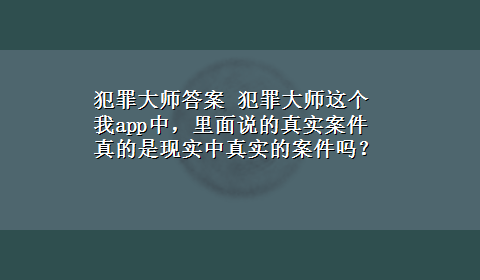 犯罪大师答案 犯罪大师这个我app中，里面说的真实案件真的是现实中真实的案件吗？