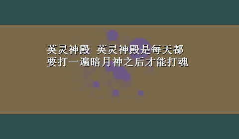 英灵神殿 英灵神殿是每天都要打一遍暗月神之后才能打魂