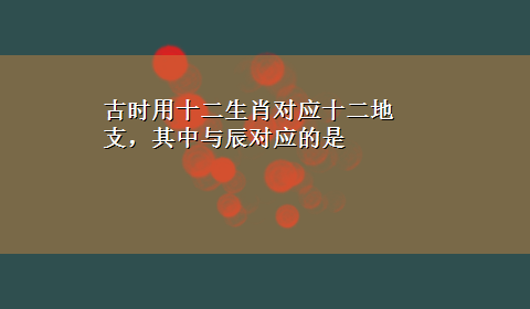 古时用十二生肖对应十二地支，其中与辰对应的是