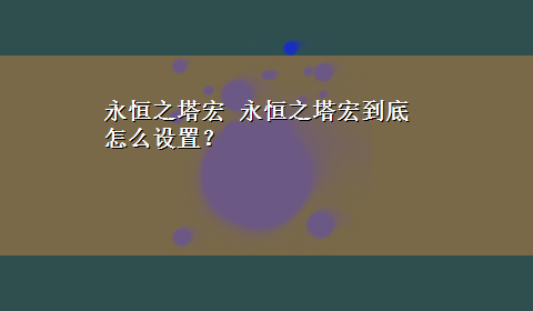 永恒之塔宏 永恒之塔宏到底怎么设置？