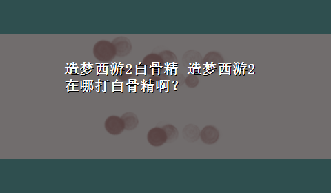 造梦西游2白骨精 造梦西游2 在哪打白骨精啊？