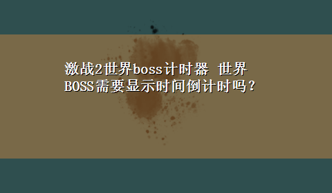 激战2世界boss计时器 世界BOSS需要显示时间倒计时吗？