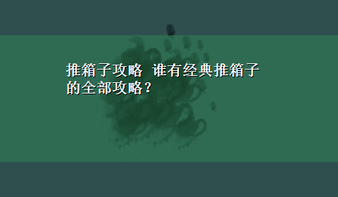 推箱子攻略 谁有经典推箱子的全部攻略？