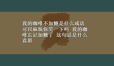 我的咖啡不加糖是什么成语 可以麻烦你笑一下吗 我的咖啡忘记加糖了 这句话是什么意思