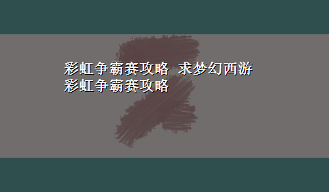 彩虹争霸赛攻略 求梦幻西游彩虹争霸赛攻略