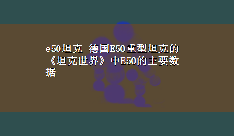 e50坦克 德国E50重型坦克的《坦克世界》中E50的主要数据