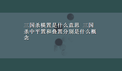 三国杀横置是什么意思 三国杀中平置和叠置分别是什么概念