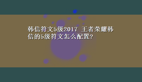 韩信符文5级2017 王者荣耀韩信的5级符文怎么配置?