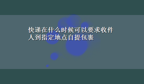 快递在什么时候可以要求收件人到指定地点自提包裹