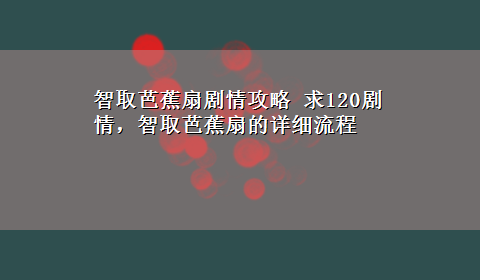 智取芭蕉扇剧情攻略 求120剧情，智取芭蕉扇的详细流程