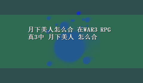 月下美人怎么合 在WAR3 RPG 真3中 月下美人 怎么合