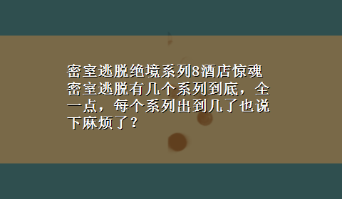 密室逃脱绝境系列8酒店惊魂 密室逃脱有几个系列到底，全一点，每个系列出到几了也说下麻烦了？