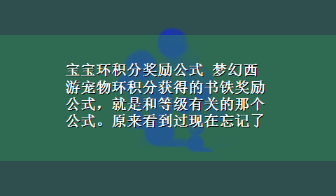 宝宝环积分奖励公式 梦幻西游宠物环积分获得的书铁奖励公式，就是和等级有关的那个公式。原来看到过现在忘记了